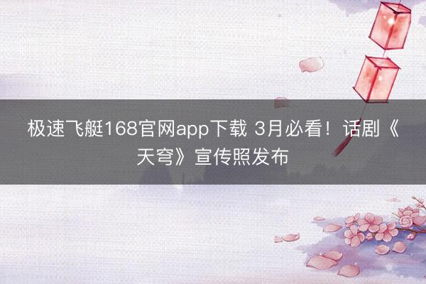 极速飞艇168官网app下载 3月必看!话剧《天穹》宣传照发布