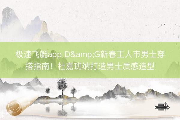 极速飞艇app D&G新春王人市男士穿搭指南!杜嘉班纳打造男士质感造型