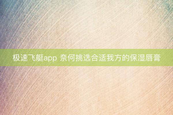 极速飞艇app 奈何挑选合适我方的保湿唇膏