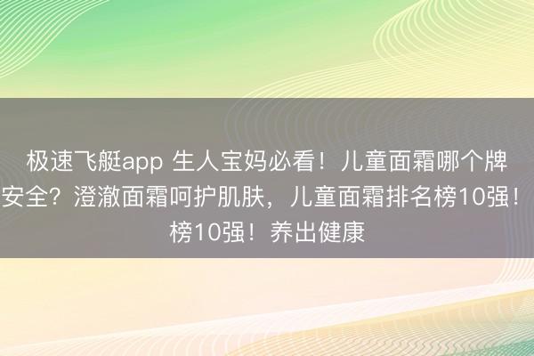 极速飞艇app 生人宝妈必看!儿童面霜哪个牌子好质料安全?澄澈面霜呵护肌肤,儿童面霜排名榜10强!养出健康
