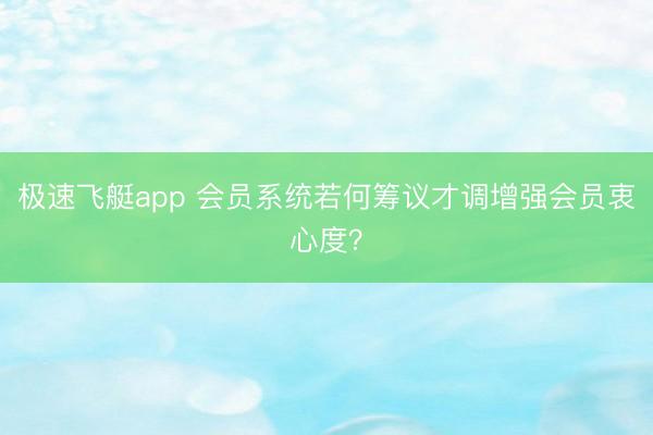 极速飞艇app 会员系统若何筹议才调增强会员衷心度?