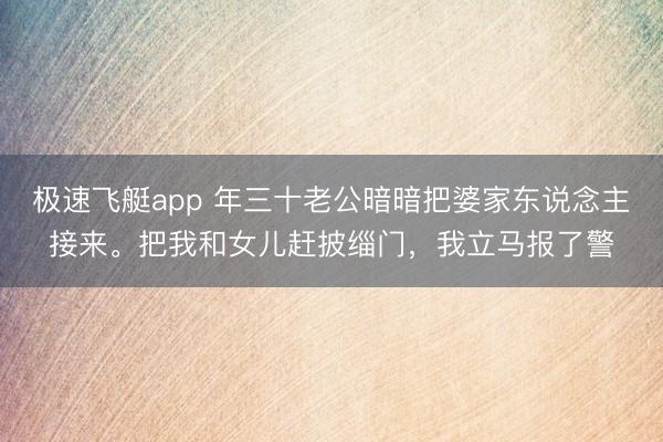 极速飞艇app 年三十老公暗暗把婆家东说念主接来。把我和女儿赶披缁门，我立马报了警