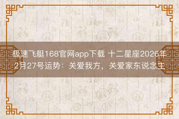 极速飞艇168官网app下载 十二星座2026年2月27号运势：关爱我方，关爱家东说念主