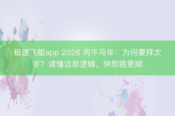 极速飞艇app 2026 丙午马年：为何要拜太岁？读懂这层逻辑，快慰路更顺