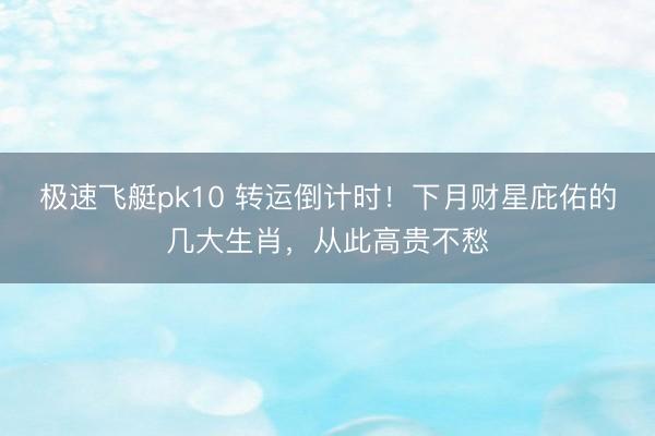 极速飞艇pk10 转运倒计时！下月财星庇佑的几大生肖，从此高贵不愁