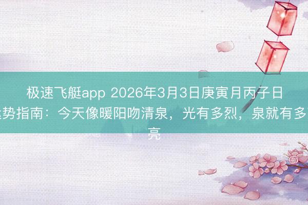 极速飞艇app 2026年3月3日庚寅月丙子日运势指南:今天像暖阳吻清泉,光有多烈,泉就有多亮
