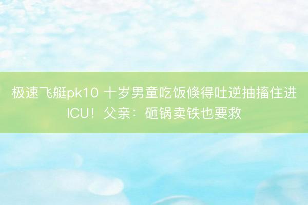 极速飞艇pk10 十岁男童吃饭倏得吐逆抽搐住进ICU！父亲：砸锅卖铁也要救