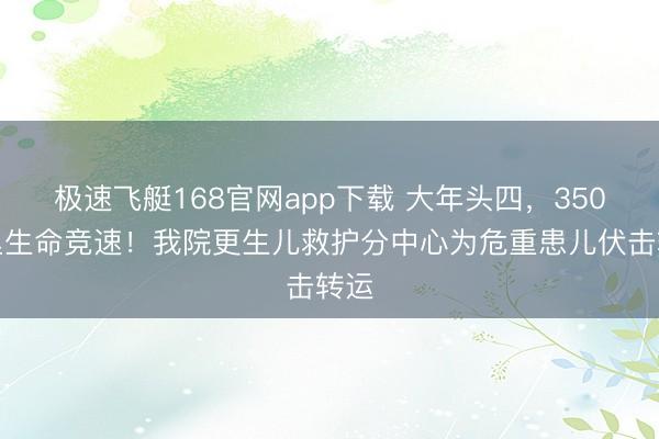 极速飞艇168官网app下载 大年头四，350公里生命竞速！我院更生儿救护分中心为危重患儿伏击转运