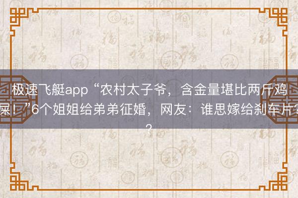 极速飞艇app “农村太子爷，含金量堪比两斤鸡屎！”6个姐姐给弟弟征婚，网友：谁思嫁给刹车片？