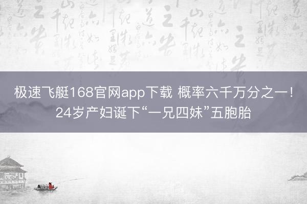 极速飞艇168官网app下载 概率六千万分之一！24岁产妇诞下“一兄四妹”五胞胎