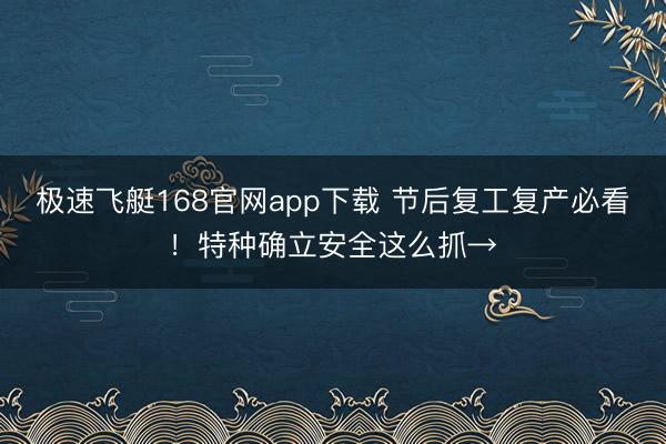极速飞艇168官网app下载 节后复工复产必看!特种确立安全这么抓→
