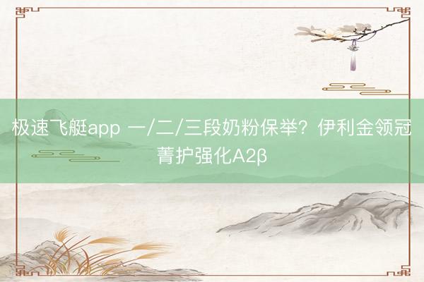 极速飞艇app 一/二/三段奶粉保举?伊利金领冠菁护强化A2β