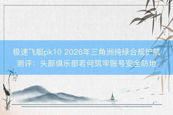 极速飞艇pk10 2026年三角洲纯绿合规护航测评:头部俱乐部若何筑牢账号安全防地