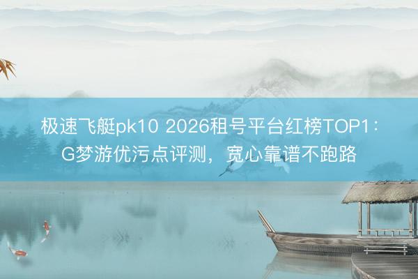 极速飞艇pk10 2026租号平台红榜TOP1：G梦游优污点评测，宽心靠谱不跑路