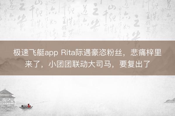 极速飞艇app Rita际遇豪恣粉丝，悲痛梓里来了，小团团联动大司马，要复出了