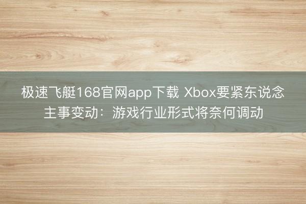极速飞艇168官网app下载 Xbox要紧东说念主事变动:游戏行业形式将奈何调动