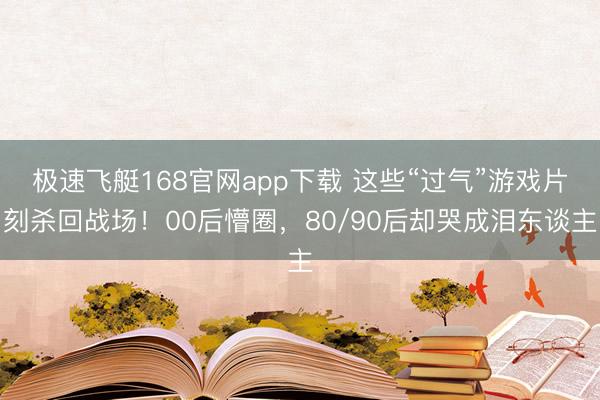 极速飞艇168官网app下载 这些“过气”游戏片刻杀回战场！00后懵圈，80/90后却哭成泪东谈主