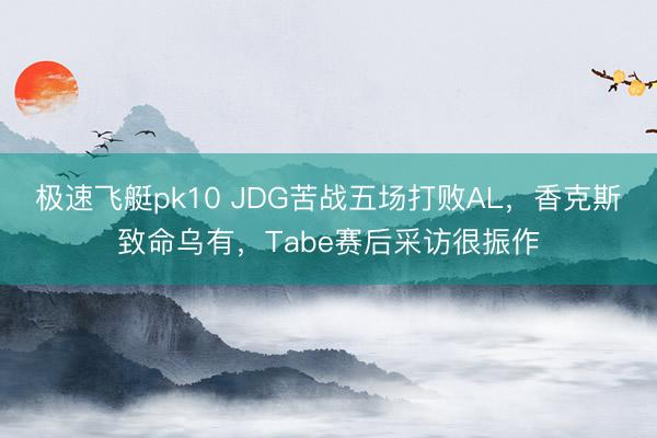 极速飞艇pk10 JDG苦战五场打败AL，香克斯致命乌有，Tabe赛后采访很振作