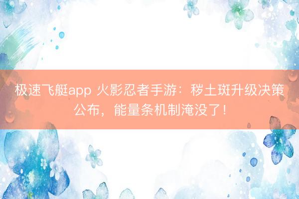 极速飞艇app 火影忍者手游:秽土斑升级决策公布,能量条机制淹没了!