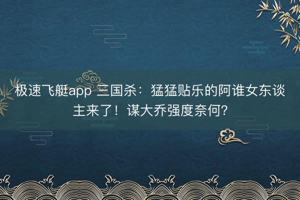 极速飞艇app 三国杀:猛猛贴乐的阿谁女东谈主来了!谋大乔强度奈何?