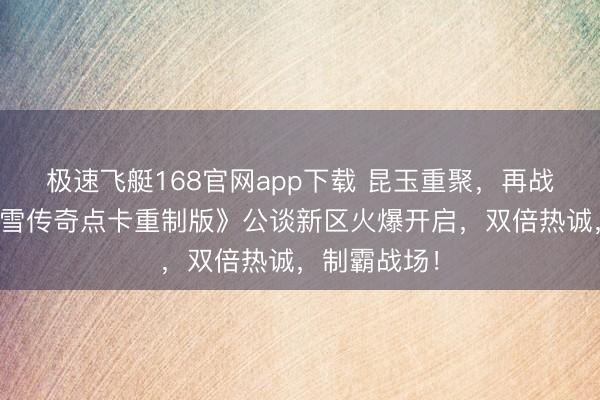 极速飞艇168官网app下载 昆玉重聚，再战冰原！《冰雪传奇点卡重制版》公谈新区火爆开启，双倍热诚，制霸战场！