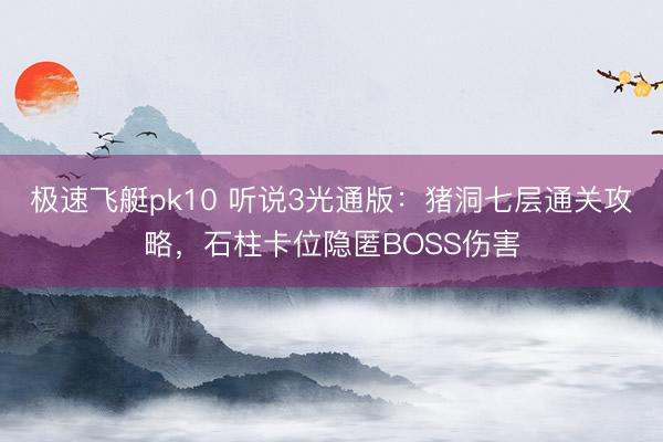 极速飞艇pk10 听说3光通版：猪洞七层通关攻略，石柱卡位隐匿BOSS伤害
