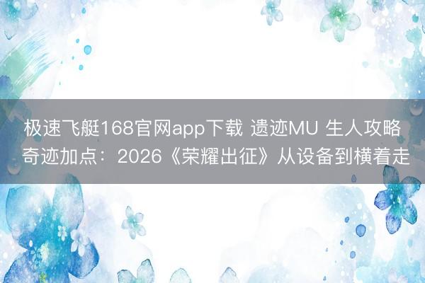 极速飞艇168官网app下载 遗迹MU 生人攻略 奇迹加点：2026《荣耀出征》从设备到横着走
