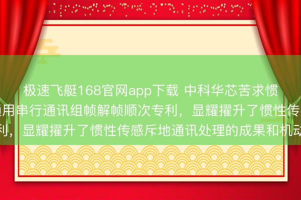 极速飞艇168官网app下载 中科华芯苦求惯性传感器外部参数建树通用串行通讯组帧解帧顺次专利,显耀擢升了惯性传感斥地通讯处理的成果和机动性
