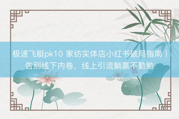 极速飞艇pk10 家纺实体店小红书破局指南｜告别线下内卷，线上引流躺赢不勤勉