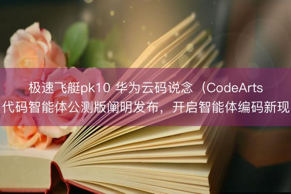 极速飞艇pk10 华为云码说念（CodeArts）代码智能体公测版阐明发布，开启智能体编码新现实