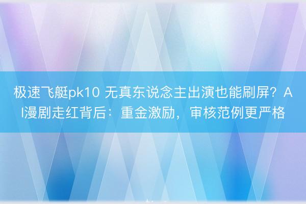 极速飞艇pk10 无真东说念主出演也能刷屏？AI漫剧走红背后：重金激励，审核范例更严格