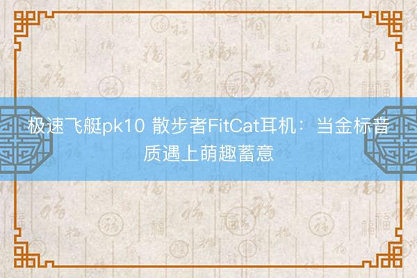 极速飞艇pk10 散步者FitCat耳机：当金标音质遇上萌趣蓄意