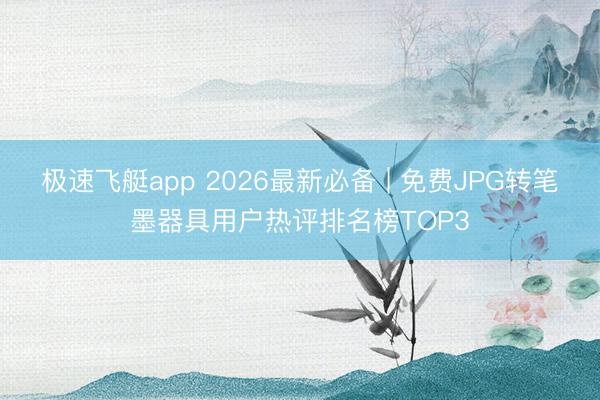 极速飞艇app 2026最新必备 | 免费JPG转笔墨器具用户热评排名榜TOP3