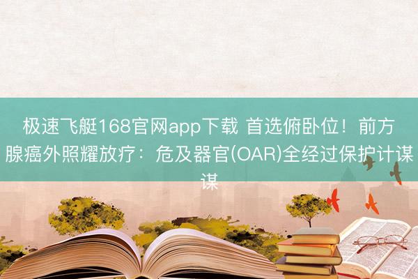 极速飞艇168官网app下载 首选俯卧位！前方腺癌外照耀放疗：危及器官(OAR)全经过保护计谋
