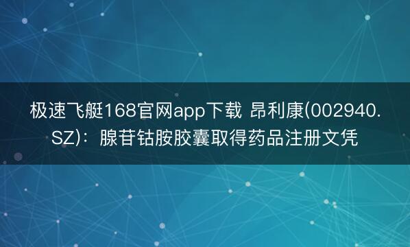 极速飞艇168官网app下载 昂利康(002940.SZ)：腺苷钴胺胶囊取得药品注册文凭