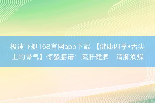 极速飞艇168官网app下载 【健康四季•舌尖上的骨气】惊蛰膳谱：疏肝健脾・清肺润燥