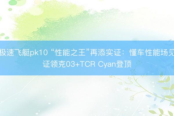 极速飞艇pk10 “性能之王”再添实证：懂车性能场见证领克03+TCR Cyan登顶