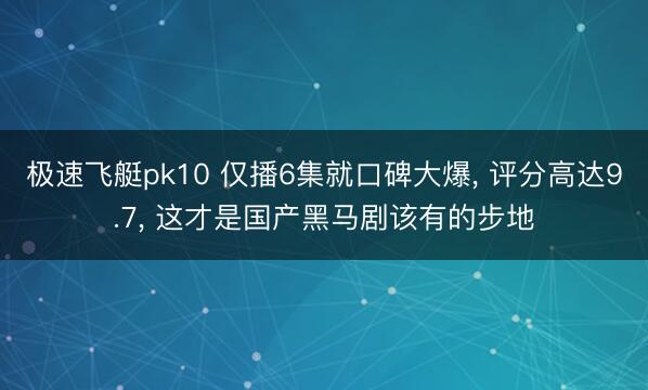 极速飞艇pk10 仅播6集就口碑大爆， 评分高达9.7， 这才是国产黑马剧该有的步地